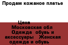 Продам кожаное платье. › Цена ­ 2 000 - Московская обл. Одежда, обувь и аксессуары » Женская одежда и обувь   . Московская обл.